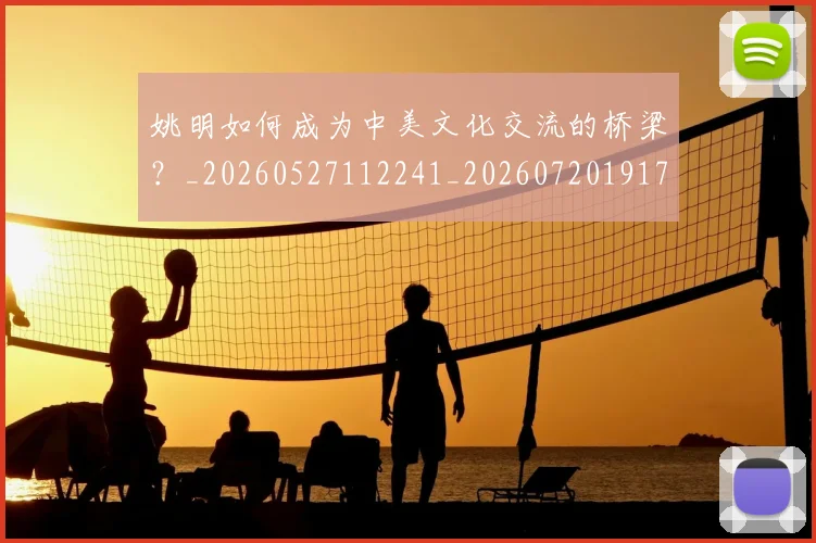 姚明如何成为中美文化交流的桥梁？_20260527112241_20260720191729
