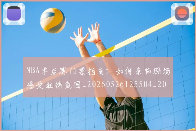 NBA季后赛门票指南：如何亲临现场感受狂热氛围_20260526125504_20260702194856