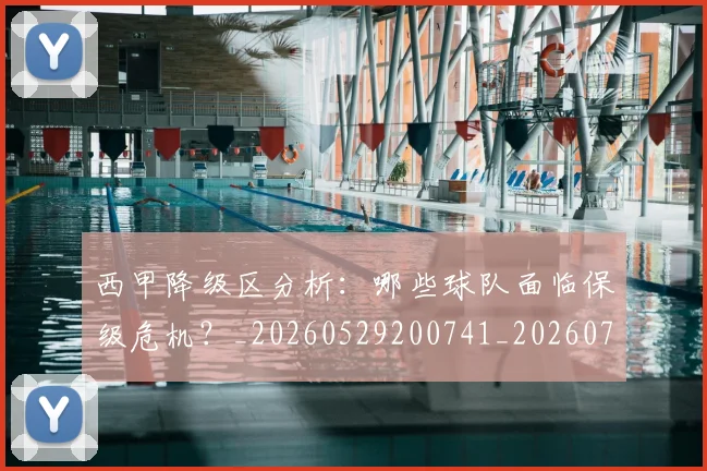 西甲降级区分析:哪些球队面临保级危机?_20260529200741_20260710013103