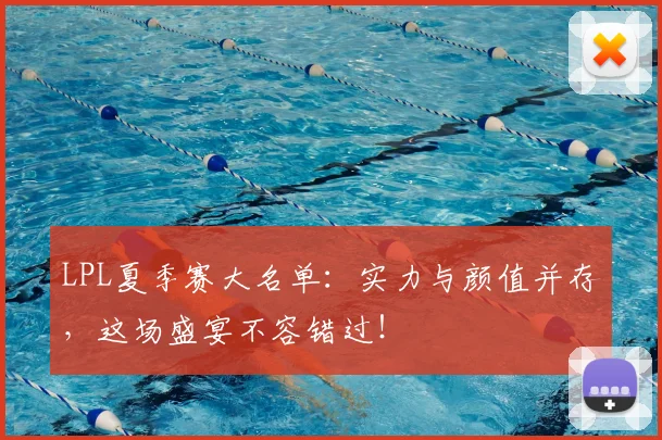 LPL夏季赛大名单：实力与颜值并存，这场盛宴不容错过！