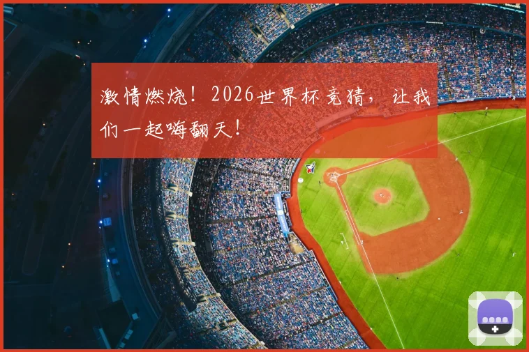 激情燃烧！2026世界杯竞猜，让我们一起嗨翻天！