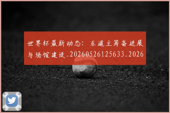 世界杯最新动态:东道主筹备进展与场馆建设_20260526125633_20260702173924_20260715190725