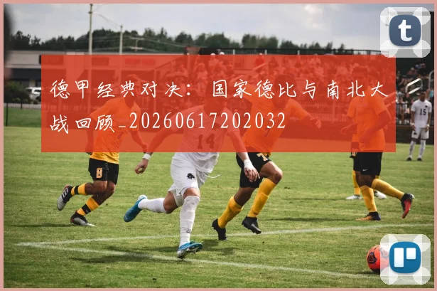 德甲经典对决:国家德比与南北大战回顾_20260617202032