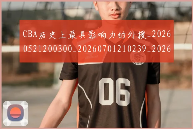 CBA历史上最具影响力的外援_20260521200300_20260701210239_20260713214425