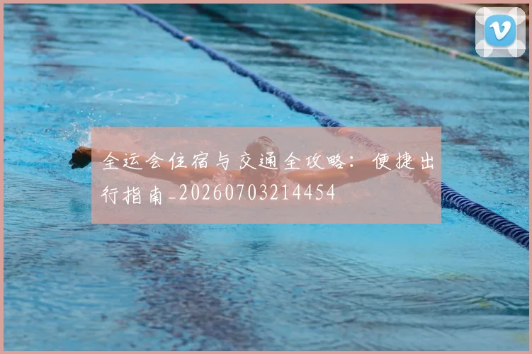 全运会住宿与交通全攻略:便捷出行指南_20260703214454