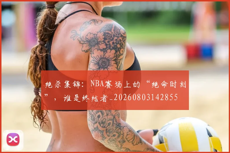 绝杀集锦：NBA赛场上的“绝命时刻”，谁是终结者_20260803142855