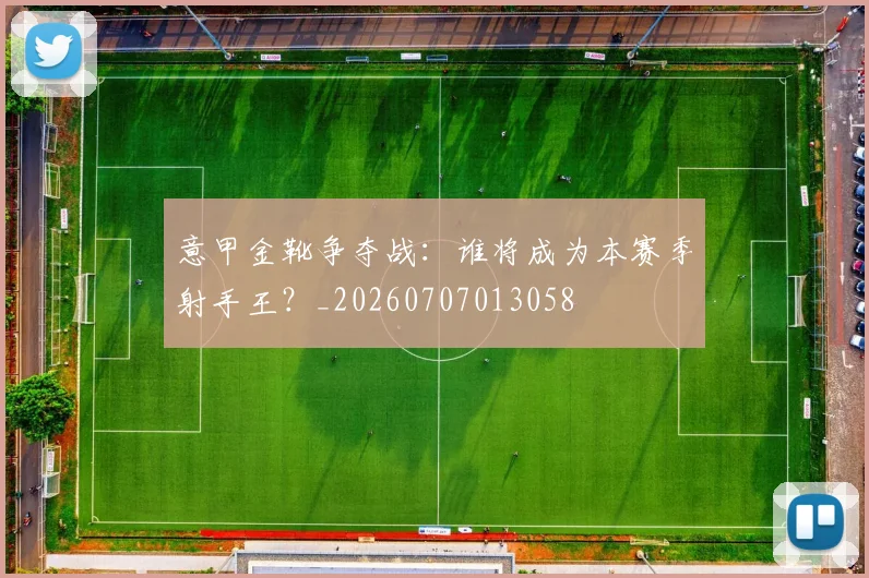 意甲金靴争夺战:谁将成为本赛季射手王?_20260707013058