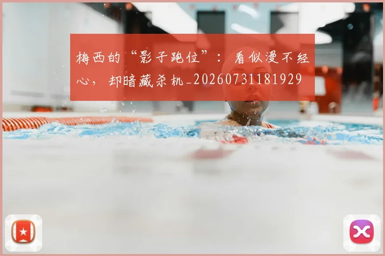 梅西的“影子跑位”：看似漫不经心，却暗藏杀机_20260731181929
