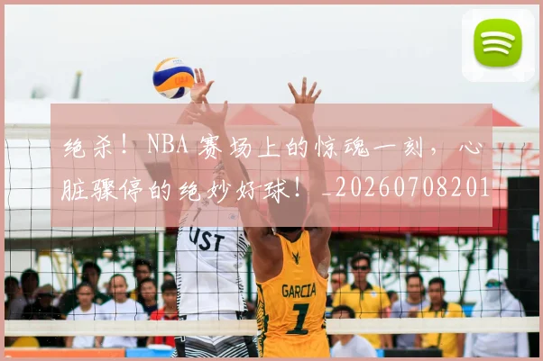 绝杀！NBA 赛场上的惊魂一刻，心脏骤停的绝妙好球！_20260708201358