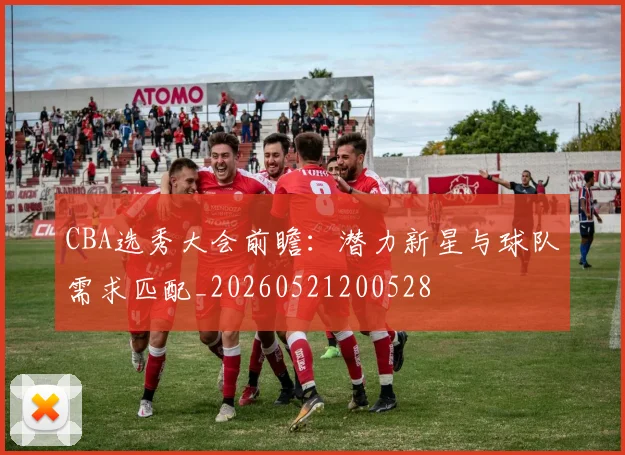 CBA选秀大会前瞻：潜力新星与球队需求匹配_20260521200528