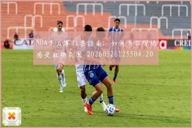 NBA季后赛门票指南:如何亲临现场感受狂热氛围_20260526125504_20260702194856