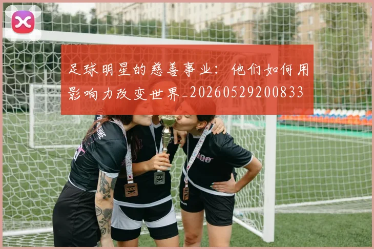 足球明星的慈善事业:他们如何用影响力改变世界_20260529200833