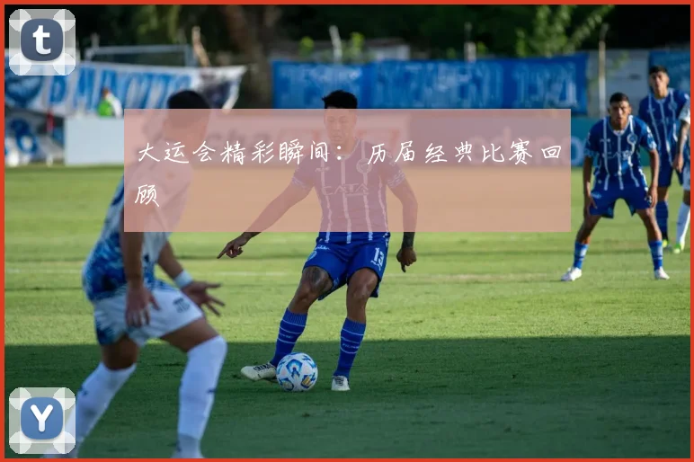 大运会精彩瞬间:历届经典比赛回顾