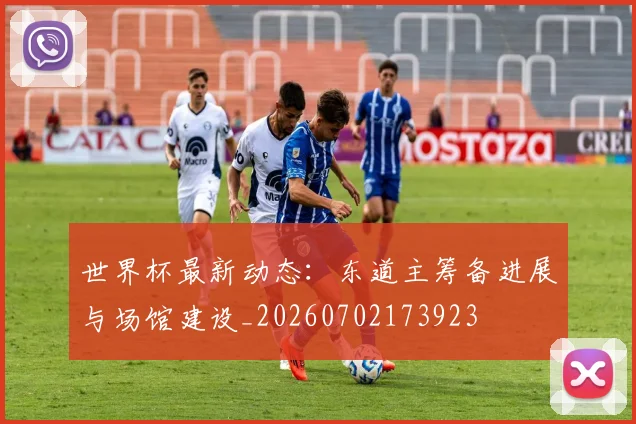 世界杯最新动态:东道主筹备进展与场馆建设_20260702173923