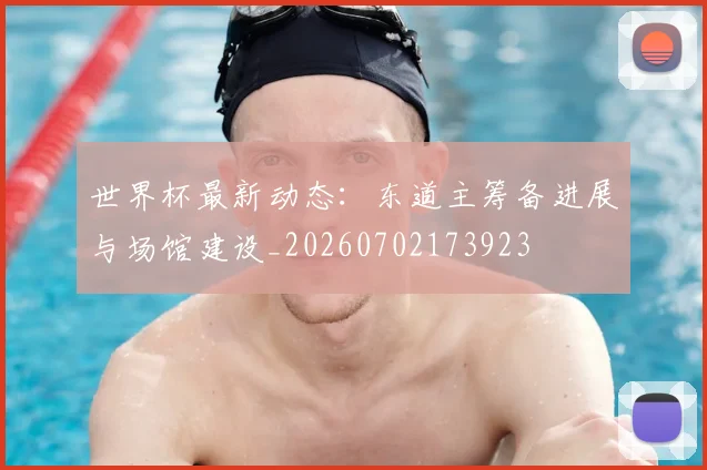 世界杯最新动态：东道主筹备进展与场馆建设_20260702173923
