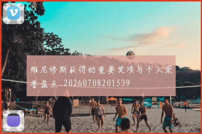 维尼修斯获得的重要奖项与个人荣誉盘点_20260708201539