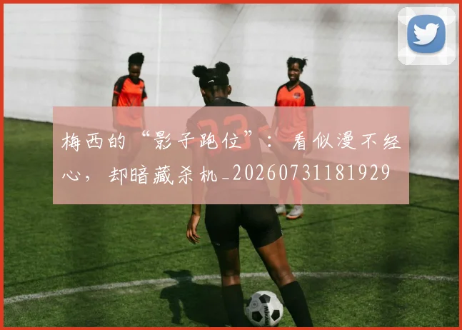 梅西的“影子跑位”:看似漫不经心,却暗藏杀机_20260731181929