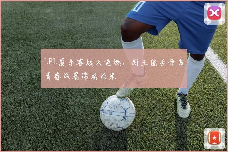 LPL夏季赛战火重燃，新王能否登基青春风暴席卷而来