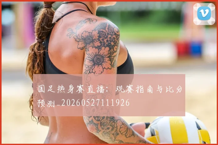 国足热身赛直播:观赛指南与比分预测_20260527111926