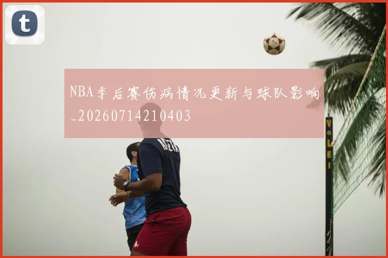 NBA季后赛伤病情况更新与球队影响_20260714210403