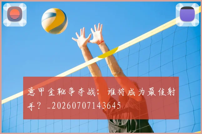 意甲金靴争夺战：谁将成为最佳射手？_20260707143645