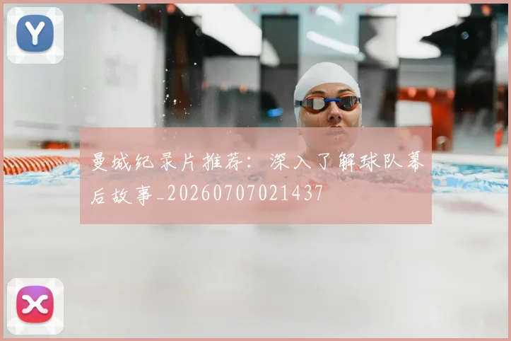 曼城纪录片推荐：深入了解球队幕后故事_20260707021437