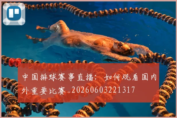 中国排球赛事直播：如何观看国内外重要比赛_20260603221317