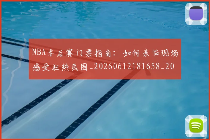 NBA季后赛门票指南：如何亲临现场感受狂热氛围_20260612181658_20260702194858