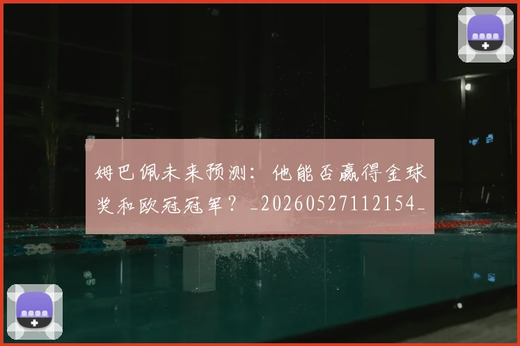 姆巴佩未来预测:他能否赢得金球奖和欧冠冠军?_20260527112154_20260703231823