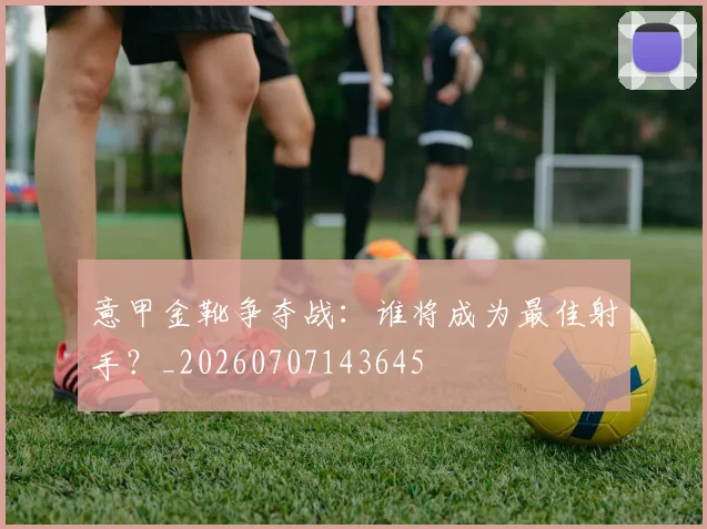 意甲金靴争夺战：谁将成为最佳射手？_20260707143645