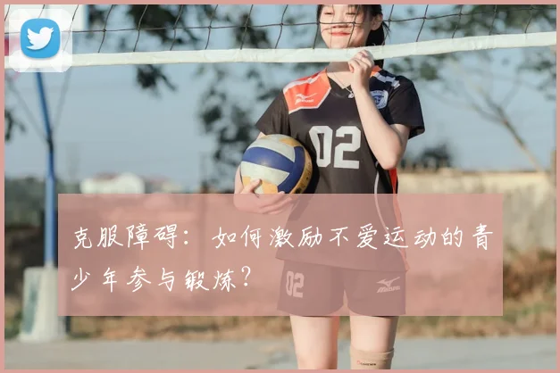 克服障碍：如何激励不爱运动的青少年参与锻炼？