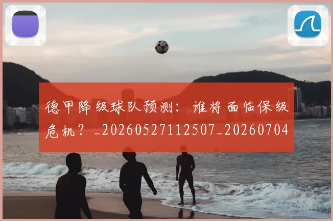 德甲降级球队预测：谁将面临保级危机？_20260527112507_20260704173848