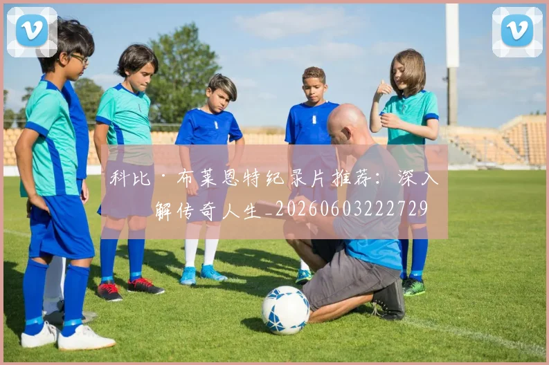 科比·布莱恩特纪录片推荐：深入了解传奇人生_20260603222729