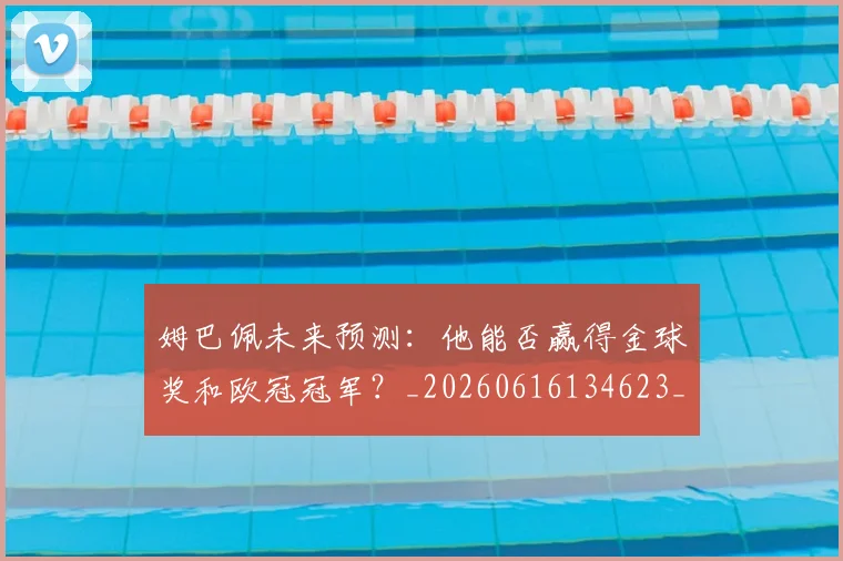 姆巴佩未来预测:他能否赢得金球奖和欧冠冠军?_20260616134623_20260703231825