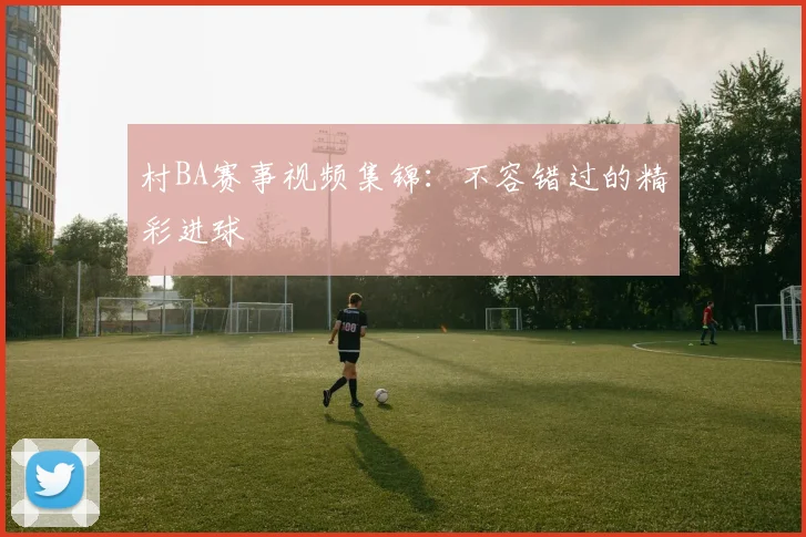村BA赛事视频集锦：不容错过的精彩进球