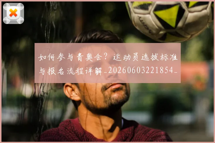 如何参与青奥会？运动员选拔标准与报名流程详解_20260603221854_20260703230546_20260722150237