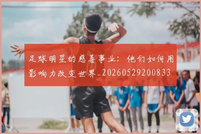 足球明星的慈善事业：他们如何用影响力改变世界_20260529200833