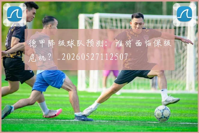 德甲降级球队预测：谁将面临保级危机？_20260527112507
