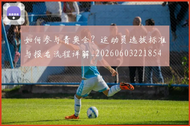 如何参与青奥会？运动员选拔标准与报名流程详解_20260603221854