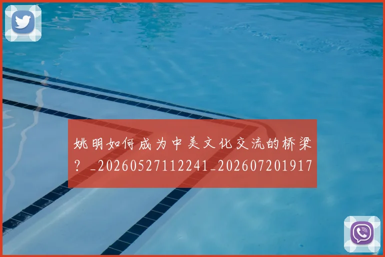 姚明如何成为中美文化交流的桥梁?_20260527112241_20260720191729