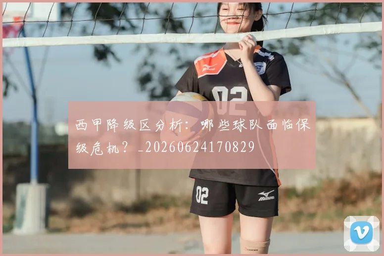 西甲降级区分析:哪些球队面临保级危机?_20260624170829