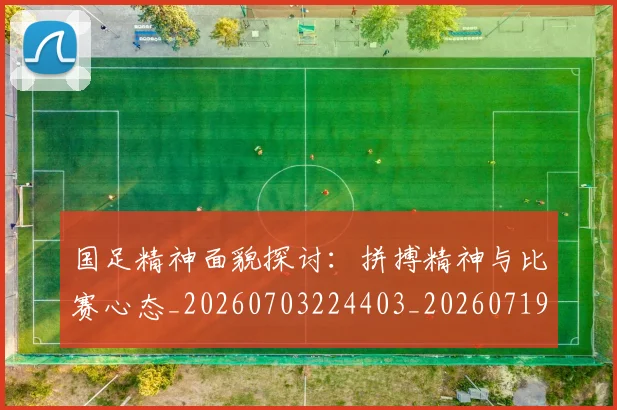 国足精神面貌探讨:拼搏精神与比赛心态_20260703224403_20260719165247