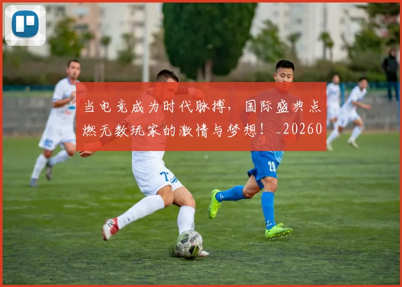 当电竞成为时代脉搏，国际盛典点燃无数玩家的激情与梦想！_20260707012433