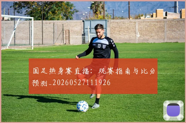 国足热身赛直播：观赛指南与比分预测_20260527111926