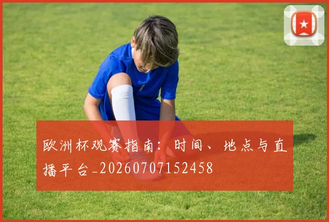 欧洲杯观赛指南:时间、地点与直播平台_20260707152458