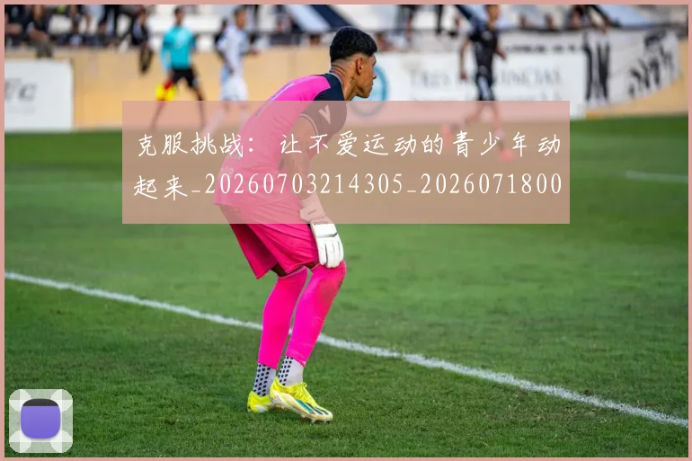 克服挑战:让不爱运动的青少年动起来_20260703214305_20260718003756