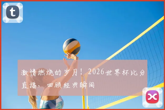 激情燃烧的岁月!2026世界杯比分直播,回顾经典瞬间