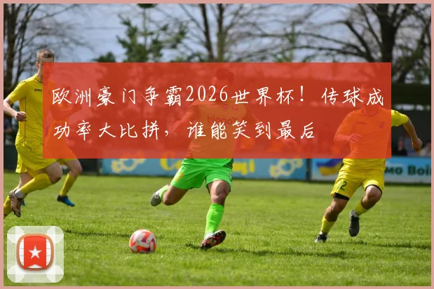欧洲豪门争霸2026世界杯！传球成功率大比拼，谁能笑到最后