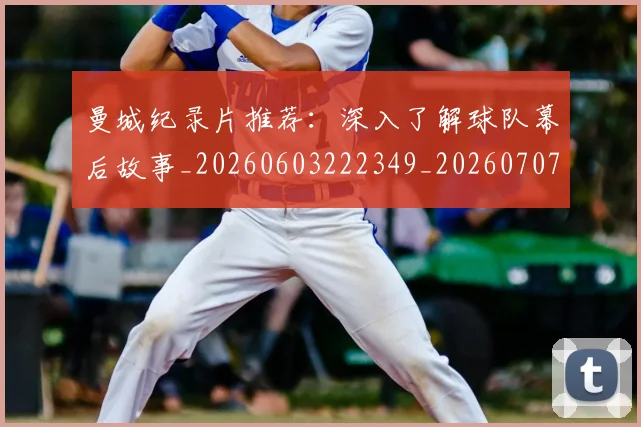 曼城纪录片推荐：深入了解球队幕后故事_20260603222349_20260707021439_20260731173144