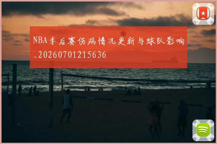 NBA季后赛伤病情况更新与球队影响_20260701215636